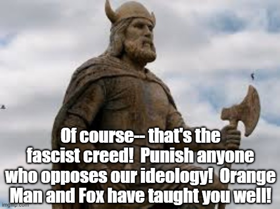 Of course-- that's the fascist creed!  Punish anyone who opposes our ideology!  Orange Man and Fox have taught you well! | made w/ Imgflip meme maker