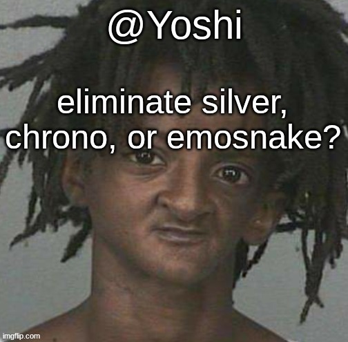 yoshi's cursed mugshot temp | eliminate silver, chrono, or emosnake? | image tagged in yoshi's cursed mugshot temp | made w/ Imgflip meme maker