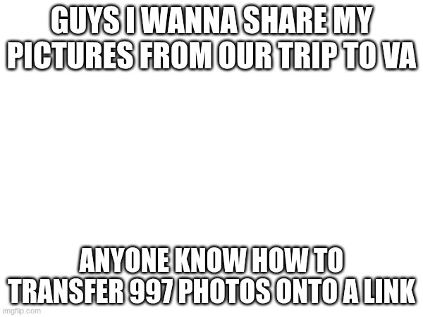 ignore the number- | GUYS I WANNA SHARE MY PICTURES FROM OUR TRIP TO VA; ANYONE KNOW HOW TO TRANSFER 997 PHOTOS ONTO A LINK | made w/ Imgflip meme maker