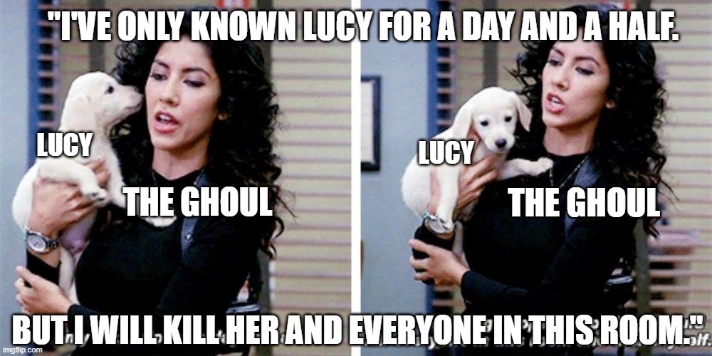 I've only known | "I'VE ONLY KNOWN LUCY FOR A DAY AND A HALF. LUCY; LUCY; THE GHOUL; THE GHOUL; BUT I WILL KILL HER AND EVERYONE IN THIS ROOM." | image tagged in i've only known | made w/ Imgflip meme maker