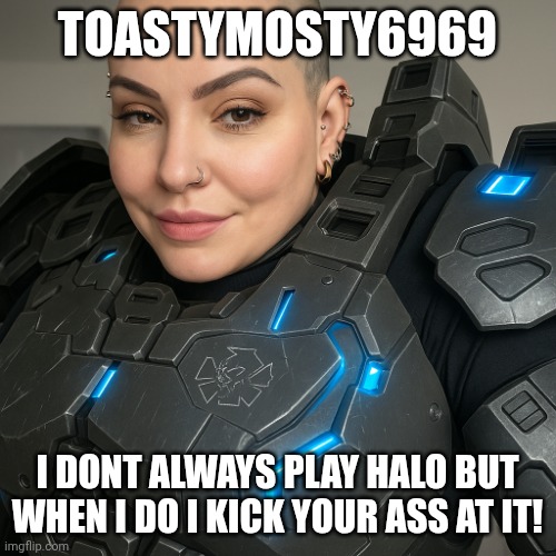 ToastyMosty6969 gf | TOASTYMOSTY6969; I DONT ALWAYS PLAY HALO BUT WHEN I DO I KICK YOUR ASS AT IT! | image tagged in toastymosty6969 gf | made w/ Imgflip meme maker