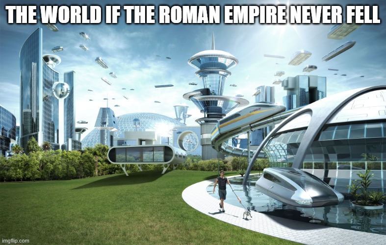 Humanity was thriving before it's collapse so it makes sense | THE WORLD IF THE ROMAN EMPIRE NEVER FELL | image tagged in futuristic utopia,roman empire | made w/ Imgflip meme maker