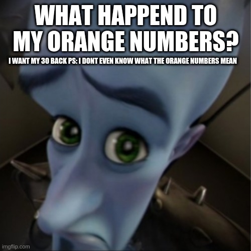 Orange numbers goin down? | WHAT HAPPEND TO MY ORANGE NUMBERS? I WANT MY 30 BACK PS: I DONT EVEN KNOW WHAT THE ORANGE NUMBERS MEAN | image tagged in megamind peeking,orange,numbers | made w/ Imgflip meme maker