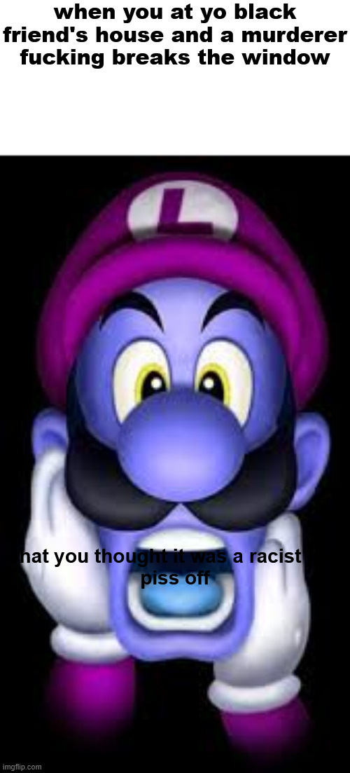 WEGA | when you at yo black friend's house and a murderer fucking breaks the window; what you thought it was a racist joke

piss off | image tagged in wega | made w/ Imgflip meme maker