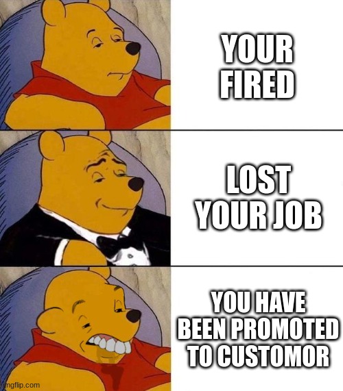 jobs | YOUR FIRED; LOST YOUR JOB; YOU HAVE BEEN PROMOTED TO CUSTOMOR | image tagged in best better blurst,jokes | made w/ Imgflip meme maker