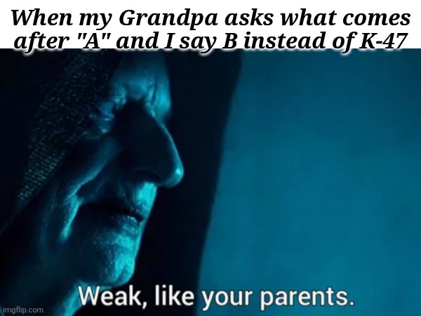 Weak, Like your parents | When my Grandpa asks what comes after "A" and I say B instead of K-47 | image tagged in ak47,star wars,emperor palpatine,guns,funny | made w/ Imgflip meme maker