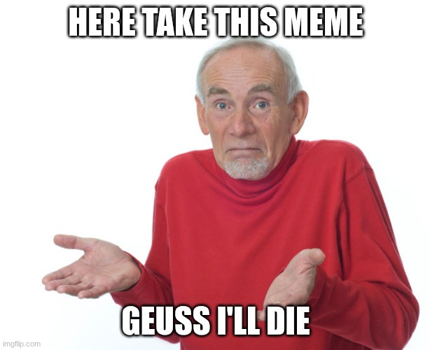 Geuss I'll just die then | HERE TAKE THIS MEME GEUSS I'LL DIE | image tagged in geuss i'll just die then | made w/ Imgflip meme maker
