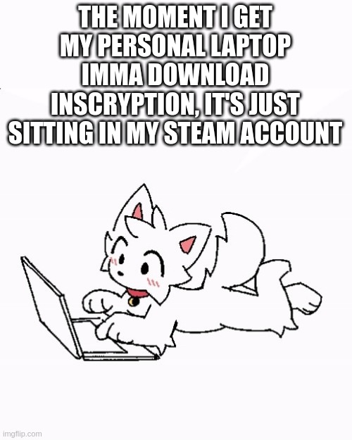 i should get it next month :3 | THE MOMENT I GET MY PERSONAL LAPTOP IMMA DOWNLOAD INSCRYPTION, IT'S JUST SITTING IN MY STEAM ACCOUNT | made w/ Imgflip meme maker