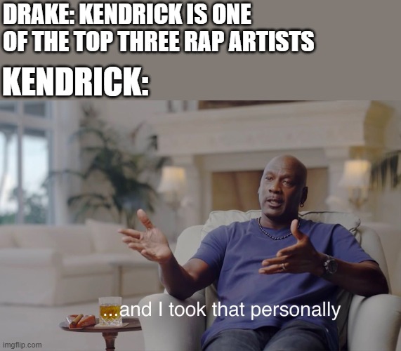 Kendrick V Drake | DRAKE: KENDRICK IS ONE OF THE TOP THREE RAP ARTISTS; KENDRICK: | image tagged in and i took that personally | made w/ Imgflip meme maker