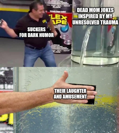Flex Tape | DEAD MOM JOKES INSPIRED BY MY UNRESOLVED TRAUMA; SUCKERS FOR DARK HUMOR; THEIR LAUGHTER AND AMUSEMENT | image tagged in flex tape | made w/ Imgflip meme maker