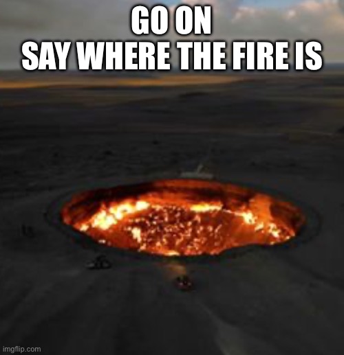 ? ➡️ ?️ | GO ON
SAY WHERE THE FIRE IS | made w/ Imgflip meme maker