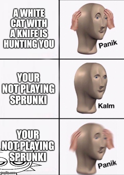 Stonks Panic Calm Panic | A WHITE CAT WITH A KNIFE IS HUNTING YOU; YOUR NOT PLAYING SPRUNKI; YOUR NOT PLAYING SPRUNKI | image tagged in stonks panic calm panic | made w/ Imgflip meme maker