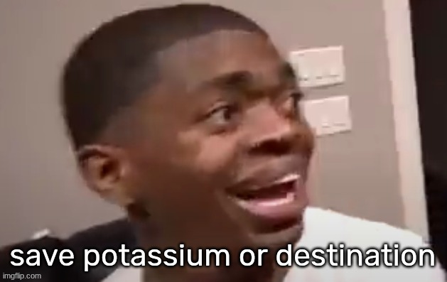 why he happi | save potassium or destination | image tagged in why he happi | made w/ Imgflip meme maker