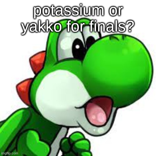 yoshi pog | potassium or yakko for finals? | image tagged in yoshi pog | made w/ Imgflip meme maker