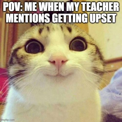 My teacher just got upset | POV: ME WHEN MY TEACHER MENTIONS GETTING UPSET | image tagged in memes,smiling cat,funny | made w/ Imgflip meme maker