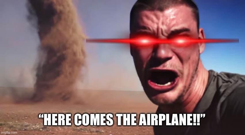 Here it comes | “HERE COMES THE AIRPLANE!!” | image tagged in here it comes | made w/ Imgflip meme maker