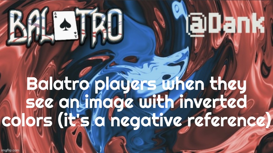 Danks Balatro Temp | Balatro players when they see an image with inverted colors (it's a negative reference) | image tagged in danks balatro temp | made w/ Imgflip meme maker