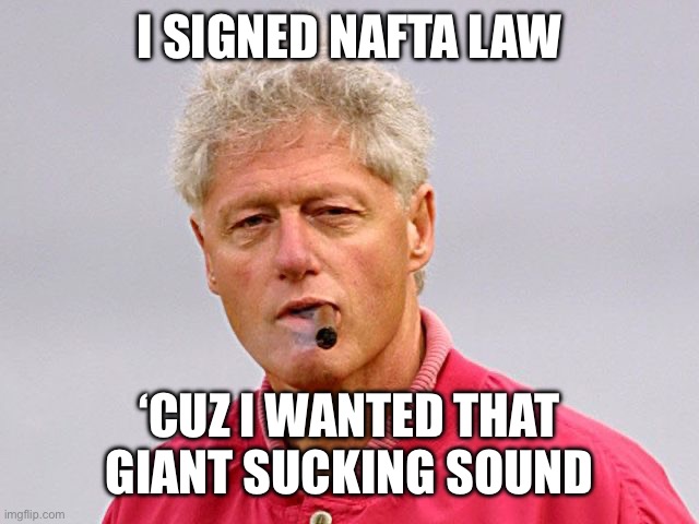 bill clinton cigar | I SIGNED NAFTA LAW ‘CUZ I WANTED THAT GIANT SUCKING SOUND | image tagged in bill clinton cigar | made w/ Imgflip meme maker