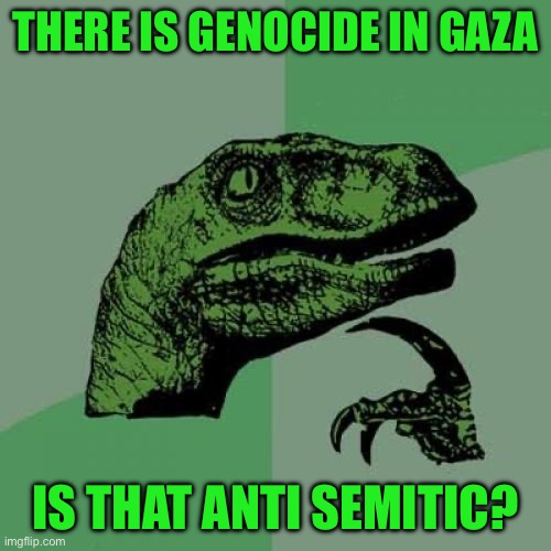 Philosoraptor | THERE IS GENOCIDE IN GAZA; IS THAT ANTI SEMITIC? | image tagged in memes,philosoraptor | made w/ Imgflip meme maker