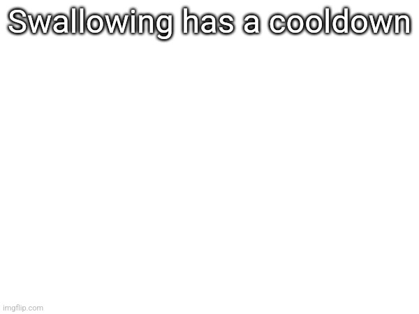 Swallowing has a cooldown | made w/ Imgflip meme maker