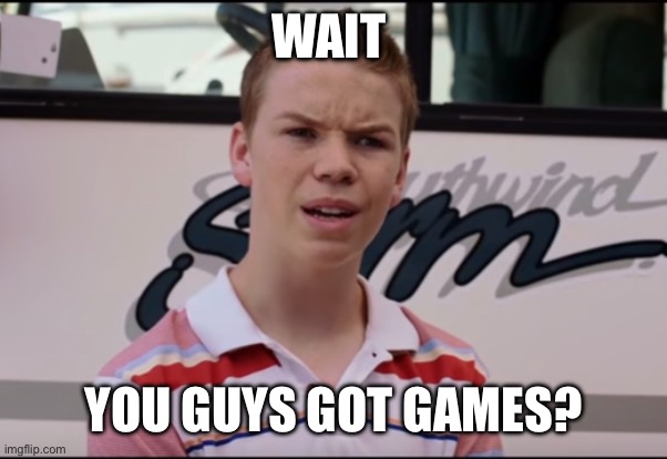 You Guys are Getting Paid | WAIT YOU GUYS GOT GAMES? | image tagged in you guys are getting paid | made w/ Imgflip meme maker