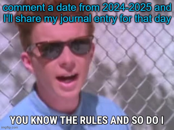 Part 9, I'm boredddddd | comment a date from 2024-2025 and I'll share my journal entry for that day | image tagged in rick astley you know the rules | made w/ Imgflip meme maker