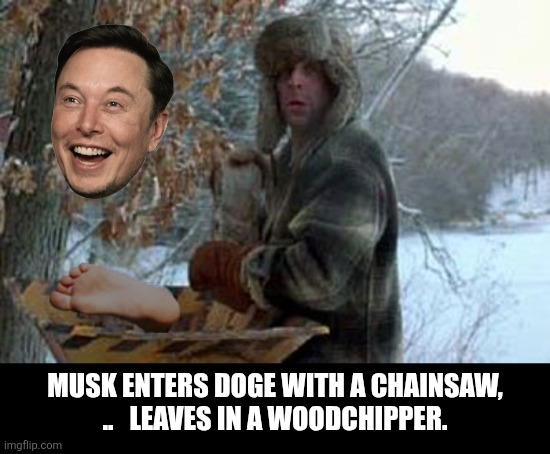 Musk | MUSK ENTERS DOGE WITH A CHAINSAW,
..   LEAVES IN A WOODCHIPPER. | image tagged in wood chipper foot,doge | made w/ Imgflip meme maker