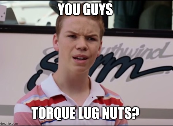 You all are getting paid | YOU GUYS; TORQUE LUG NUTS? | image tagged in you all are getting paid | made w/ Imgflip meme maker