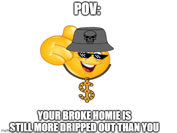 pov123 | POV:; YOUR BROKE HOMIE IS STILL MORE DRIPPED OUT THAN YOU | image tagged in funny | made w/ Imgflip meme maker