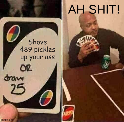 UNO Draw 25 Cards Meme | AH SHIT! Shove 489 pickles up your ass | image tagged in memes,uno draw 25 cards | made w/ Imgflip meme maker