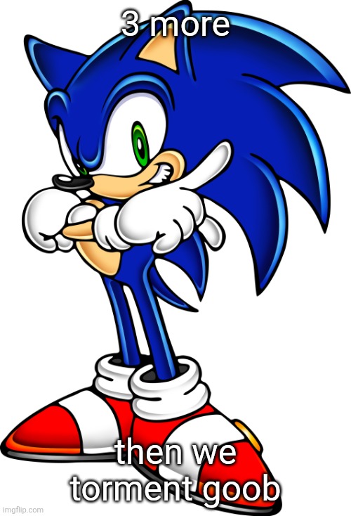 aw yeah, this is happenin | 3 more; then we torment goob | image tagged in sonic the hedgehog sonic adventure 1 | made w/ Imgflip meme maker
