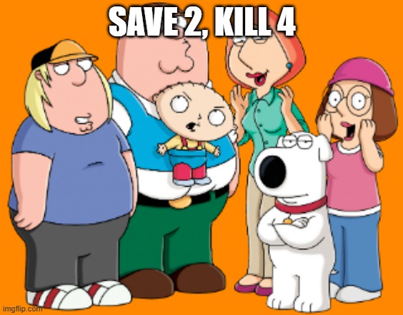Save 2, Kill 4. | SAVE 2, KILL 4 | image tagged in family guy griffin family | made w/ Imgflip meme maker