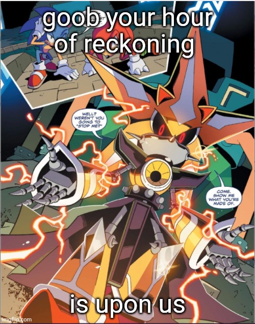 muehuehue | goob your hour of reckoning; is upon us | image tagged in neo metal sonic show me what your made of | made w/ Imgflip meme maker