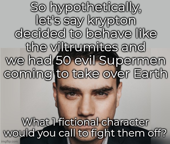 Lol | So hypothetically, let's say krypton decided to behave like the viltrumites and we had 50 evil Supermen coming to take over Earth; What 1 fictional character would you call to fight them off? | image tagged in now lets say hypothetically | made w/ Imgflip meme maker