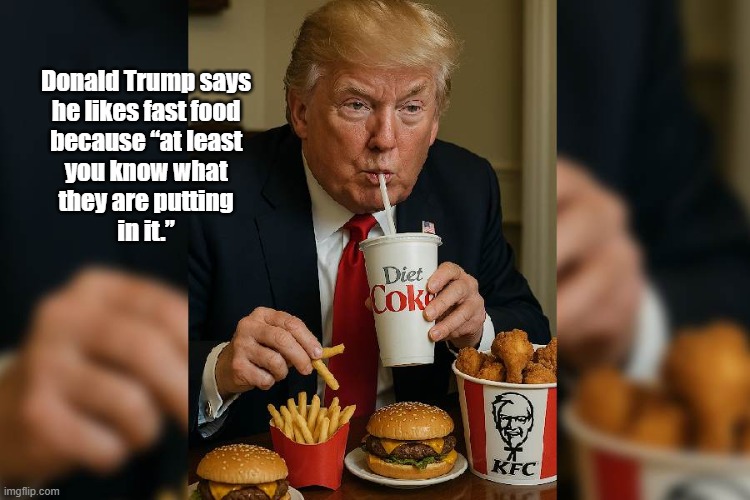 What Other Unimaginably Stupid Things Flit Around His Malignancy's Dimwitted Skull? | Donald Trump says 
he likes fast food 
because “at least 
you know what 
they are putting 
in it.” | image tagged in trump,fast food,junk food,kfc,mcdonalds,french fries and burgers | made w/ Imgflip meme maker