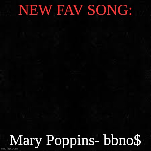 Black screen | NEW FAV SONG:; Mary Poppins- bbno$ | image tagged in black screen | made w/ Imgflip meme maker