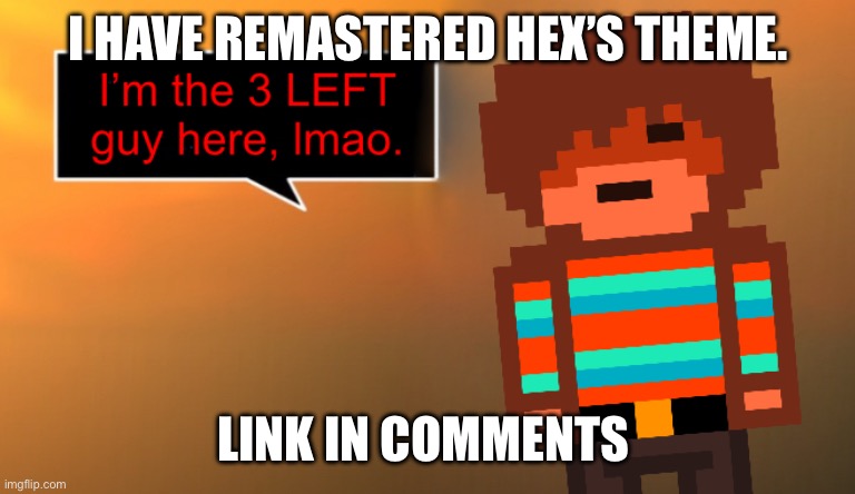 The song title is “YOUR FATE v2” | I HAVE REMASTERED HEX’S THEME. LINK IN COMMENTS | image tagged in im the 3 left guy here lmao | made w/ Imgflip meme maker