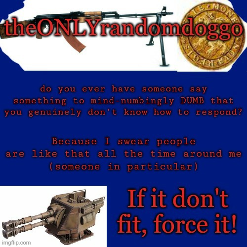 Randomdoggo's really bad template | do you ever have someone say something to mind-numbingly DUMB that you genuinely don't know how to respond? Because I swear people are like that all the time around me
(someone in particular) | image tagged in randomdoggo's really bad template | made w/ Imgflip meme maker