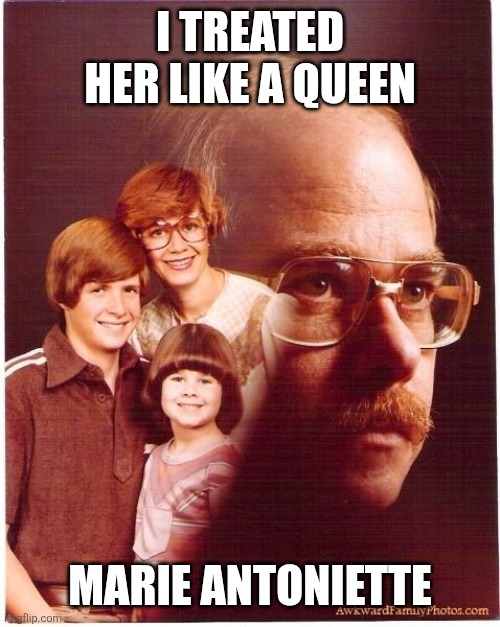 Vengeance Dad | I TREATED HER LIKE A QUEEN; MARIE ANTONIETTE | image tagged in memes,vengeance dad | made w/ Imgflip meme maker
