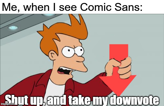 Me, when I see Comic Sans: Shut up, and take my downvote | image tagged in shut up and take my downvote | made w/ Imgflip meme maker