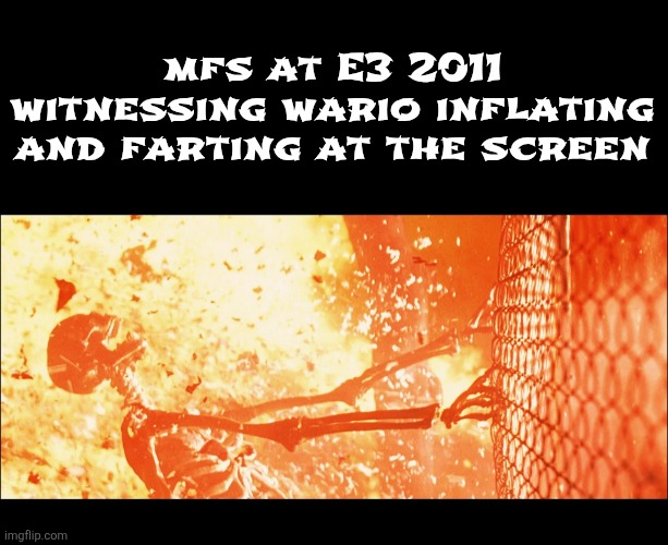 . | mfs at E3 2011 witnessing wario inflating and farting at the screen | image tagged in terminator 2 sarah skeleton | made w/ Imgflip meme maker