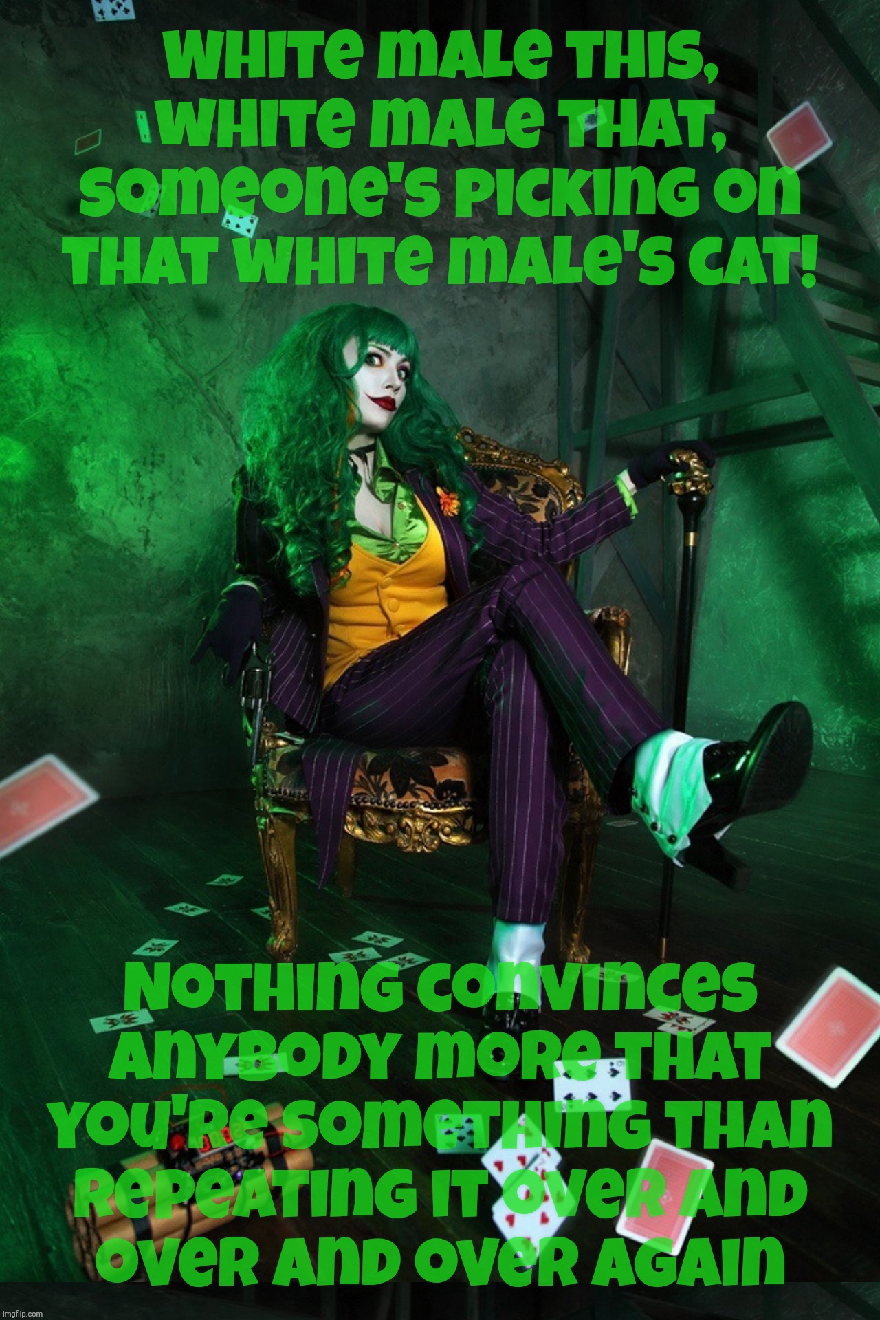 Trying too hard to become a member of the club | White male this,
white male that,
someone's picking on
that white male's cat! Nothing convinces anybody more that you're something than
repeating it over and
over and over again | image tagged in joker cosplay | made w/ Imgflip meme maker