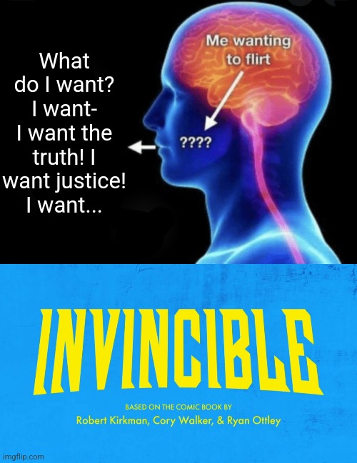 What do I want? I want- I want the truth! I want justice! I want... | image tagged in me wanting to flirt,invincible title card | made w/ Imgflip meme maker