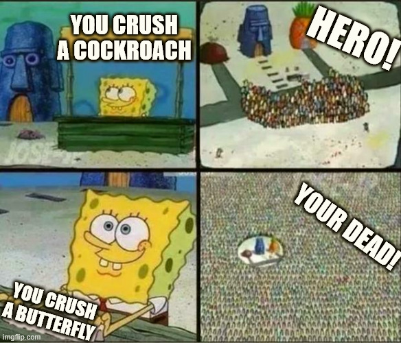 You crush a cockroach you are a hero, you crush a butterfly you are a villain. | YOU CRUSH A COCKROACH; HERO! YOUR DEAD! YOU CRUSH A BUTTERFLY | image tagged in spongebob hype stand | made w/ Imgflip meme maker
