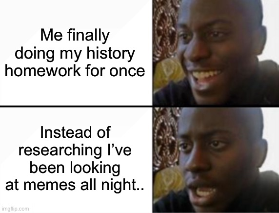 Hhehehehehehehehheh… welp | Me finally doing my history homework for once; Instead of researching I’ve been looking at memes all night.. | image tagged in oh yeah oh no | made w/ Imgflip meme maker
