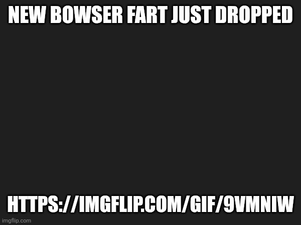 NEW BOWSER FART JUST DROPPED; HTTPS://IMGFLIP.COM/GIF/9VMNIW | made w/ Imgflip meme maker