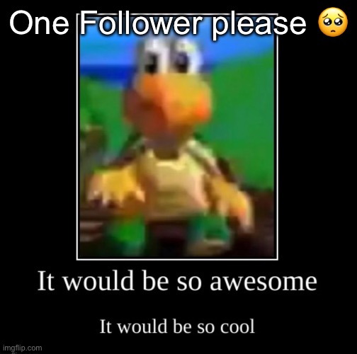 it would be so awesome it would be so cool | One Follower please 🥺 | image tagged in it would be so awesome it would be so cool | made w/ Imgflip meme maker