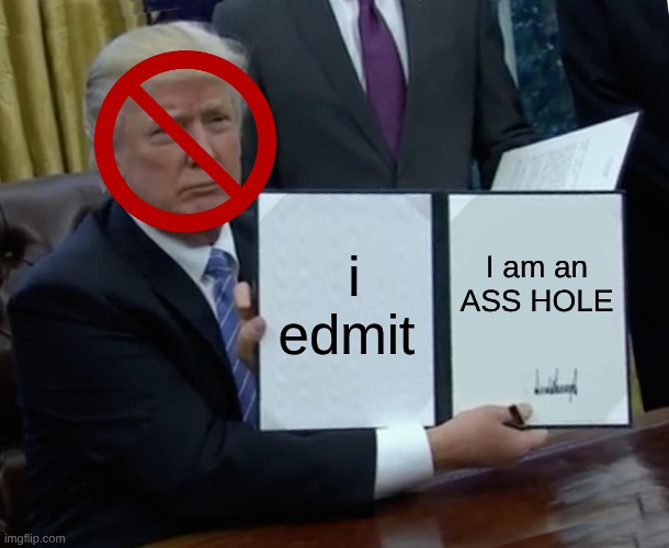 Trump Bill Signing Meme | i edmit; I am an ASS HOLE | image tagged in memes,trump bill signing | made w/ Imgflip meme maker