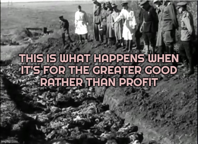 This Is What Happens When It's For The Greater Good Rather Than Profit | THIS IS WHAT HAPPENS WHEN
IT'S FOR THE GREATER GOOD
RATHER THAN PROFIT | image tagged in socialist genocide,genocide,socialism,profit,communism socialism,communism | made w/ Imgflip meme maker