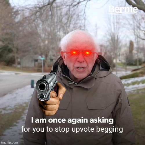 My message to upvote beggars | for you to stop upvote begging | image tagged in memes,bernie i am once again asking for your support,stop upvote begging | made w/ Imgflip meme maker